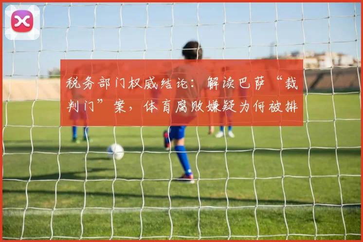 税务部门权威结论：解读巴萨“裁判门”案，体育腐败嫌疑为何被排除