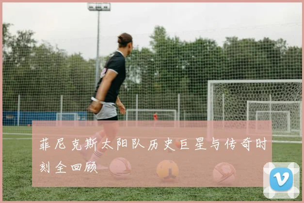 菲尼克斯太阳队历史巨星与传奇时刻全回顾