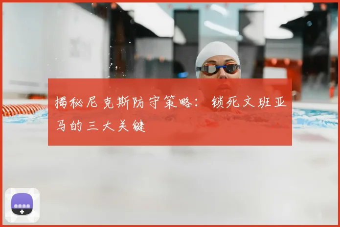 揭秘尼克斯防守策略：锁死文班亚马的三大关键