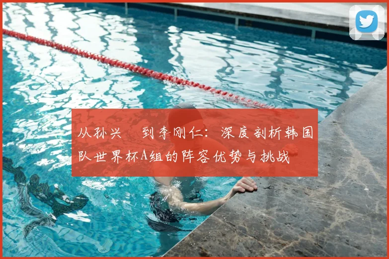 从孙兴慜到李刚仁：深度剖析韩国队世界杯A组的阵容优势与挑战