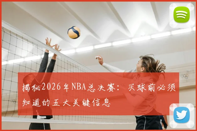 揭秘2026年NBA总决赛：买球前必须知道的五大关键信息