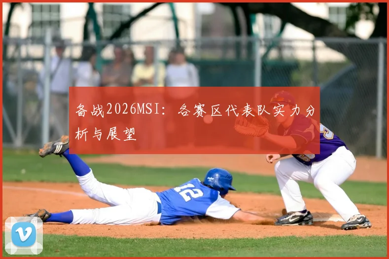 备战2026MSI：各赛区代表队实力分析与展望