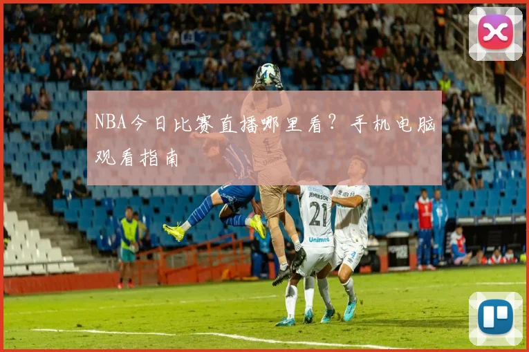 NBA今日比赛直播哪里看？手机电脑观看指南