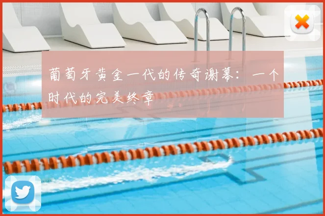 葡萄牙黄金一代的传奇谢幕：一个时代的完美终章