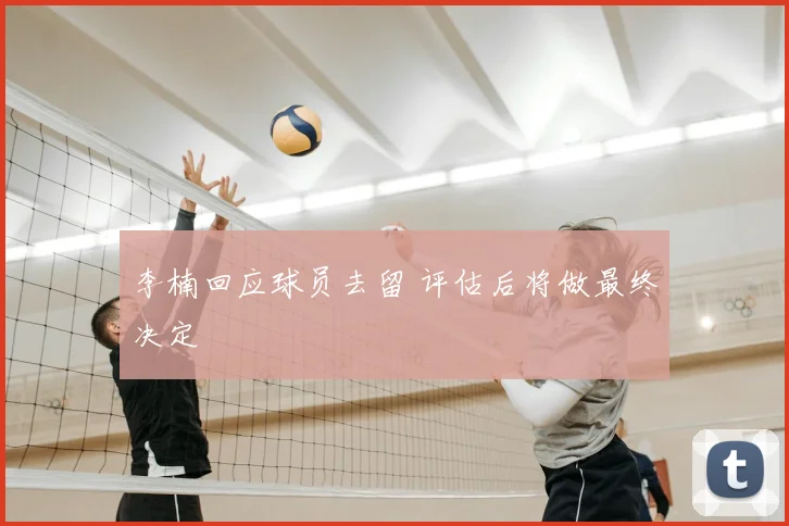 李楠回应球员去留 评估后将做最终决定