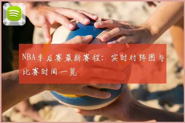 NBA季后赛最新赛程：实时对阵图与比赛时间一览