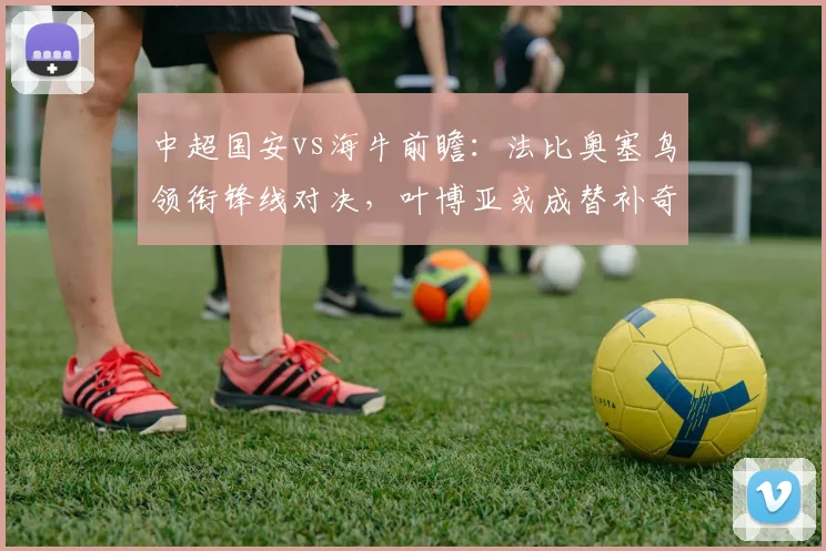中超国安vs海牛前瞻：法比奥塞鸟领衔锋线对决，叶博亚或成替补奇兵