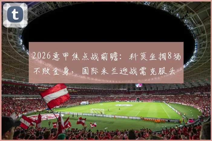 2026意甲焦点战前瞻：科莫坐拥8场不败金身，国际米兰迎战需克服头号射手劳塔罗缺阵难题