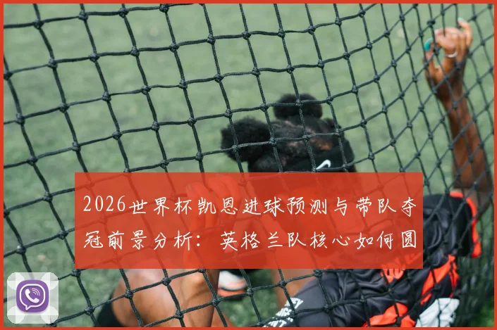 2026世界杯凯恩进球预测与带队夺冠前景分析：英格兰队核心如何圆梦？