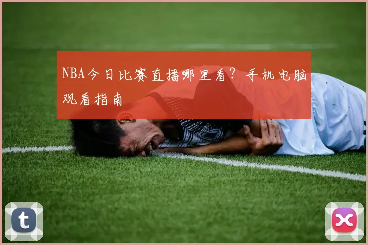NBA今日比赛直播哪里看？手机电脑观看指南