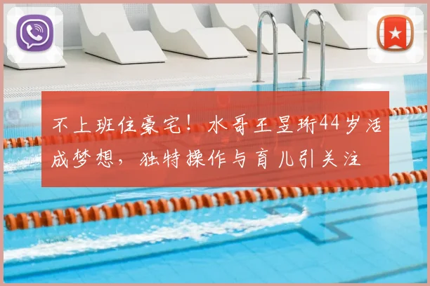 不上班住豪宅！水哥王昱珩44岁活成梦想，独特操作与育儿引关注
