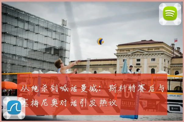 从绝杀到喊话曼城：斯科特赛后与塞梅尼奥对话引发热议