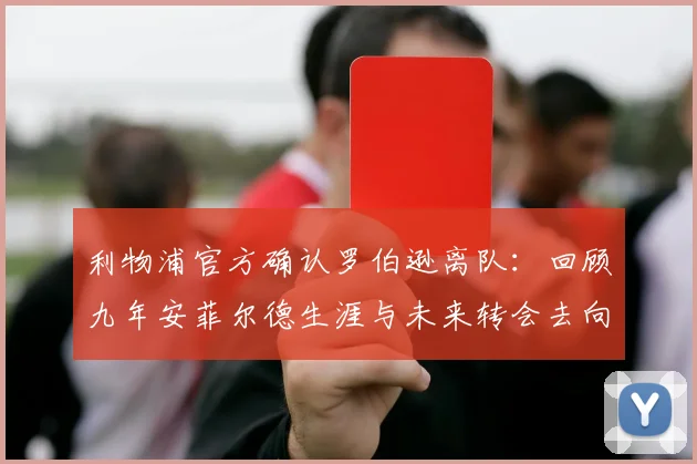 利物浦官方确认罗伯逊离队：回顾九年安菲尔德生涯与未来转会去向分析