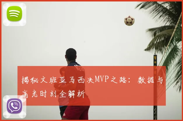揭秘文班亚马西决MVP之路：数据与高光时刻全解析