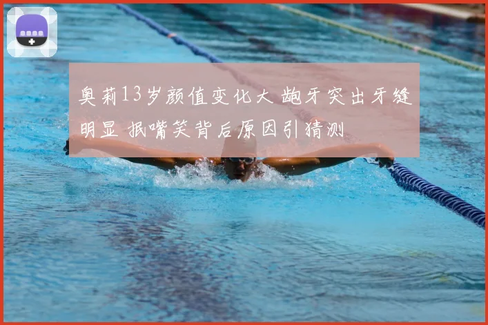 奥莉13岁颜值变化大 龅牙突出牙缝明显 抿嘴笑背后原因引猜测