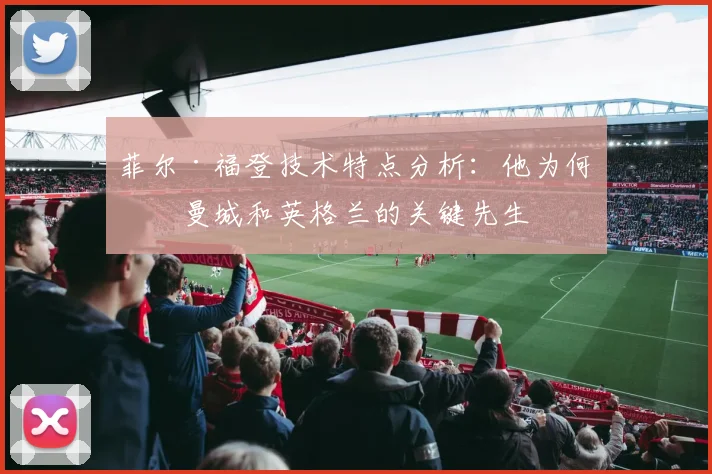 菲尔·福登技术特点分析：他为何是曼城和英格兰的关键先生