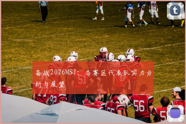 备战2026MSI：各赛区代表队实力分析与展望