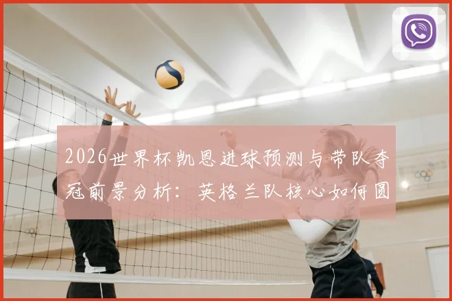 2026世界杯凯恩进球预测与带队夺冠前景分析：英格兰队核心如何圆梦？