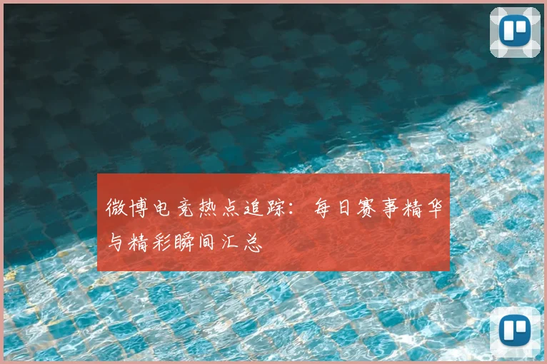 微博电竞热点追踪：每日赛事精华与精彩瞬间汇总