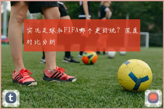 实况足球和FIFA哪个更好玩？深度对比分析