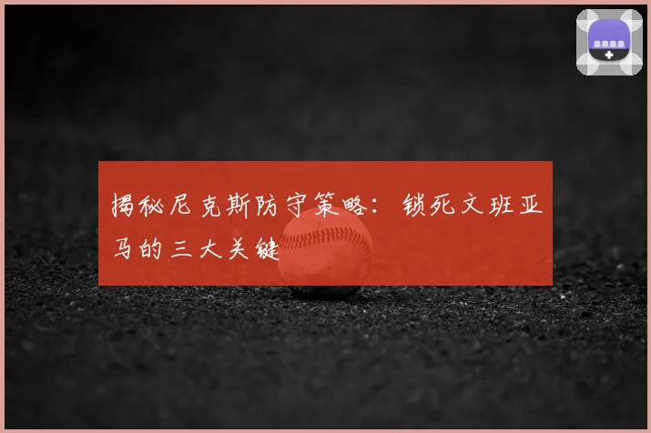 揭秘尼克斯防守策略：锁死文班亚马的三大关键