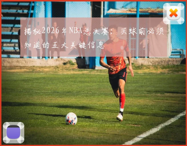 揭秘2026年NBA总决赛：买球前必须知道的五大关键信息