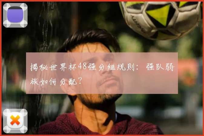 揭秘世界杯48强分组规则：强队弱旅如何分配？