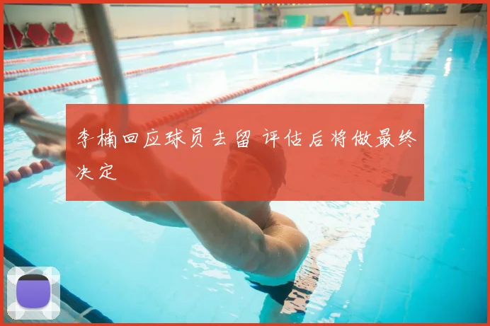 李楠回应球员去留 评估后将做最终决定