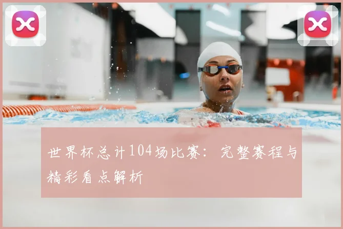 世界杯总计104场比赛：完整赛程与精彩看点解析