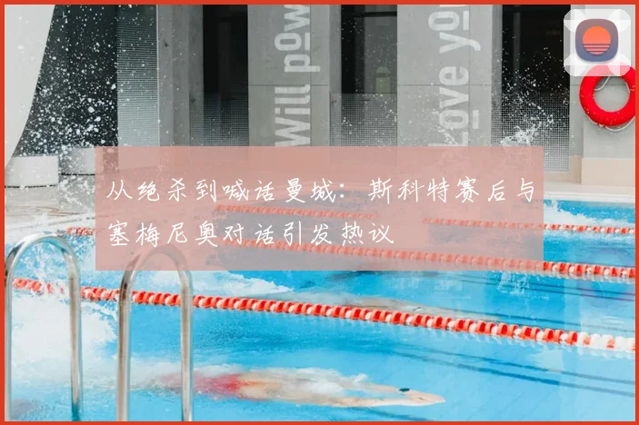 从绝杀到喊话曼城：斯科特赛后与塞梅尼奥对话引发热议