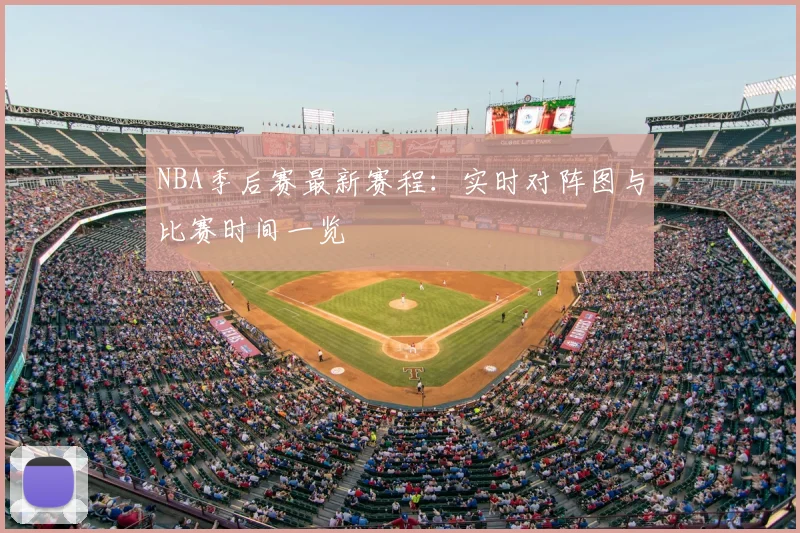 NBA季后赛最新赛程：实时对阵图与比赛时间一览