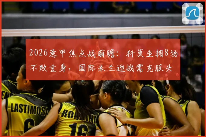 2026意甲焦点战前瞻：科莫坐拥8场不败金身，国际米兰迎战需克服头号射手劳塔罗缺阵难题