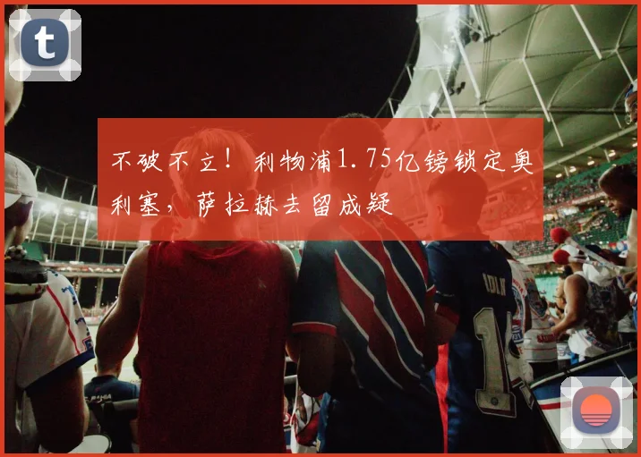 不破不立！利物浦1.75亿镑锁定奥利塞，萨拉赫去留成疑
