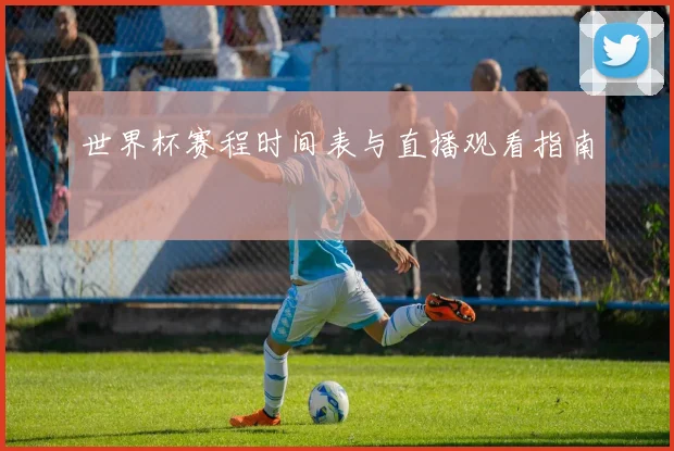 世界杯赛程时间表与直播观看指南