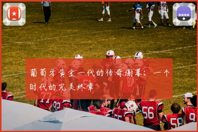 葡萄牙黄金一代的传奇谢幕：一个时代的完美终章