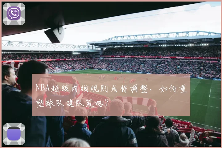 NBA超级内线规则或将调整，如何重塑球队建队策略？